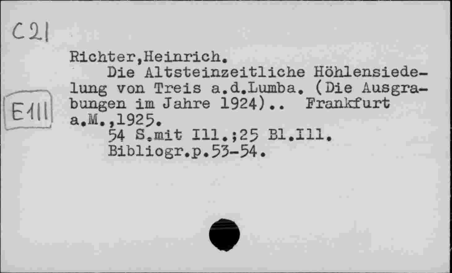 ﻿сц
(É4ÜI
Richt e г, He inrich.
Die Altsteinzeitliche Höhlensiede-lung von Treis a.d.Lumba. (Die Ausgrabungen im Jahre 1924).. Frankfurt a.M.,1925.
54 S.mit Ill.î25 Bl.Ill.
Bibi і о gr. p. 53-54.